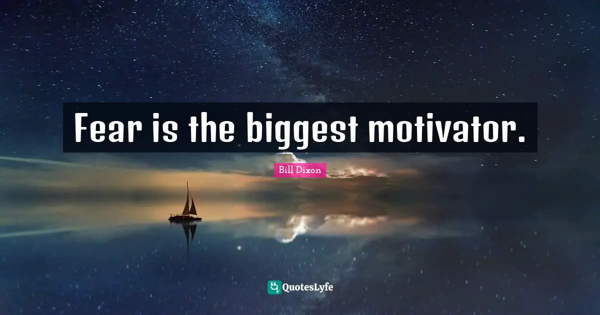 Fear is the biggest motivator.
