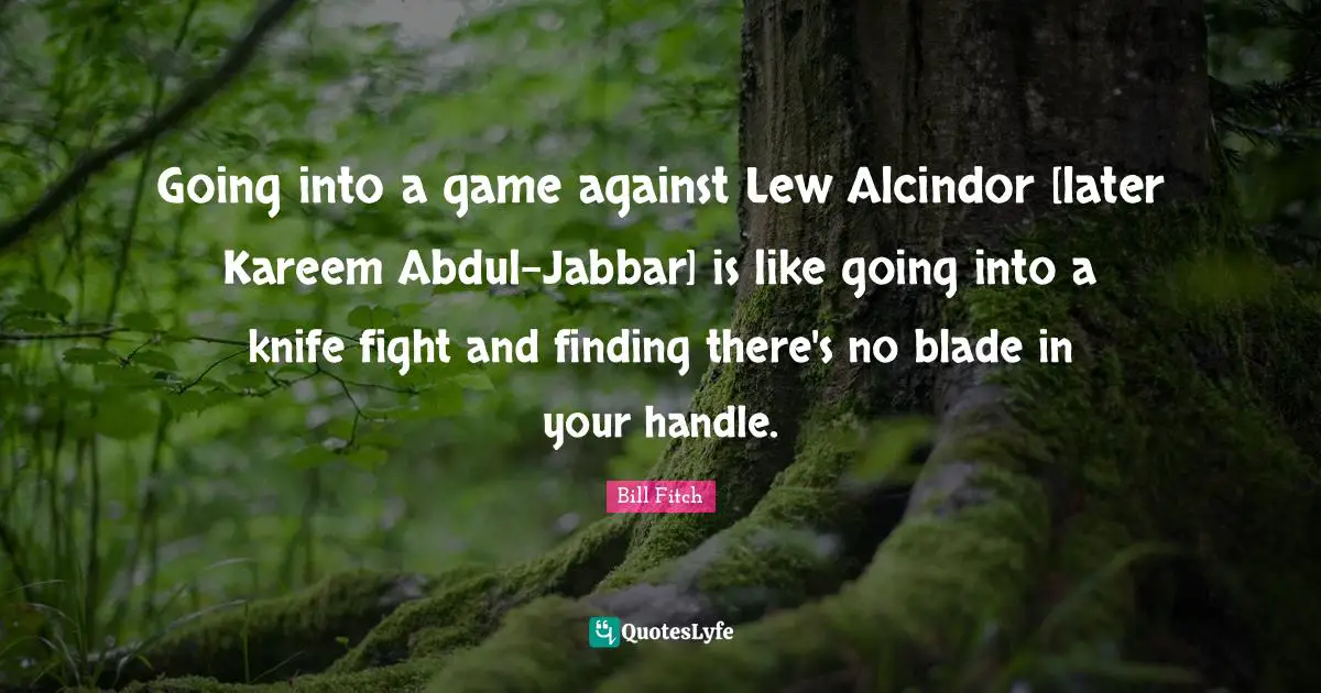 Bill Fitch Quotes: "Going into a game against Lew Alcindor [later Kareem Abdul-Jabbar] is like going into a knife fight and finding there's no blade in your handle."