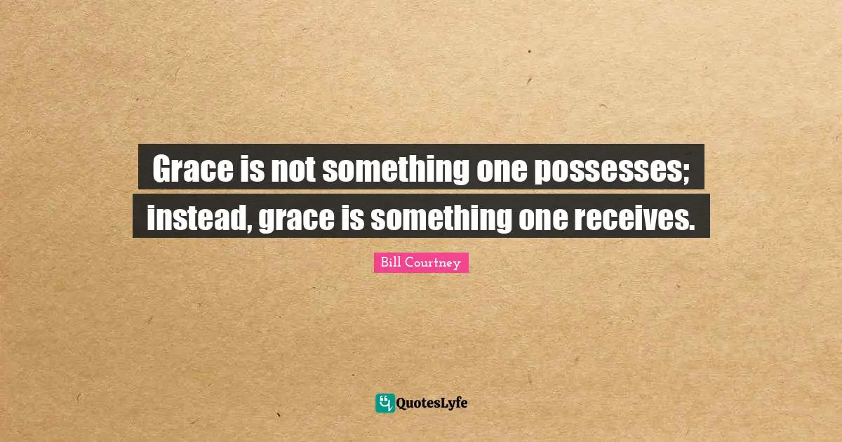 Grace is not something one possesses; instead, grace is something one receives.