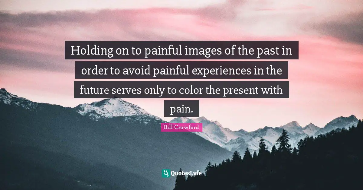 Holding on to painful images of the past in order to avoid painful experiences in the future serves only to color the present with pain.