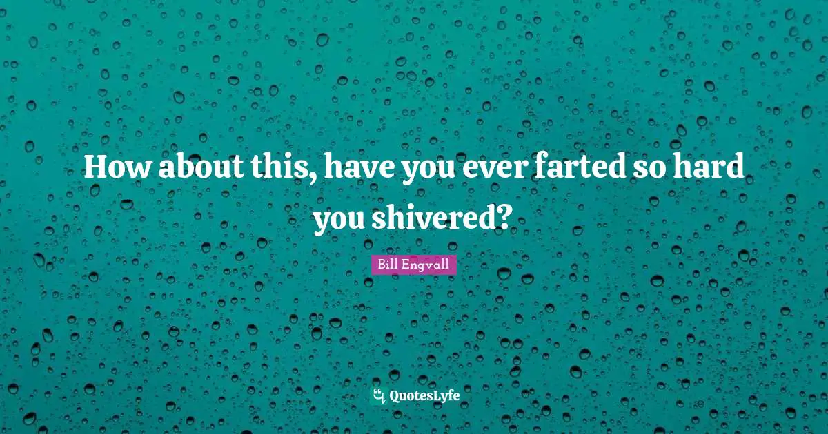 How about this, have you ever farted so hard you shivered?