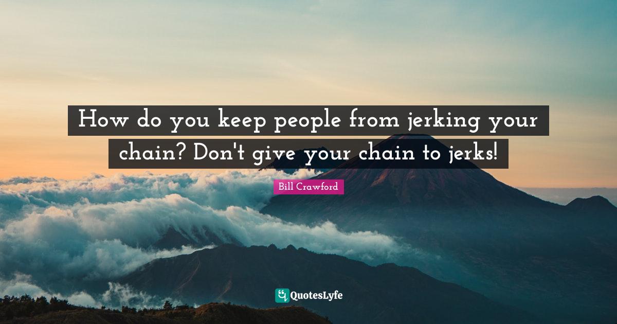 How do you keep people from jerking your chain? Don't give your chain