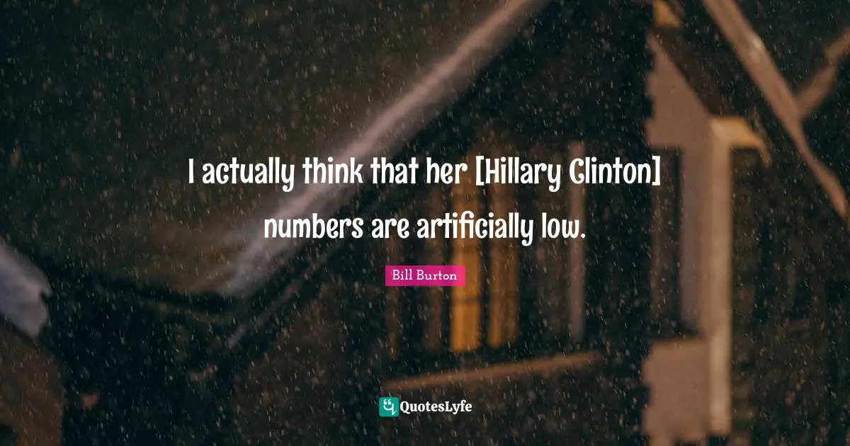 I actually think that her [Hillary Clinton] numbers are artificially low.