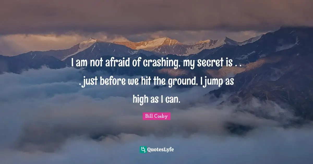 I am not afraid of crashing, my secret is . . . just before we hit the ground, I jump as high as I can.