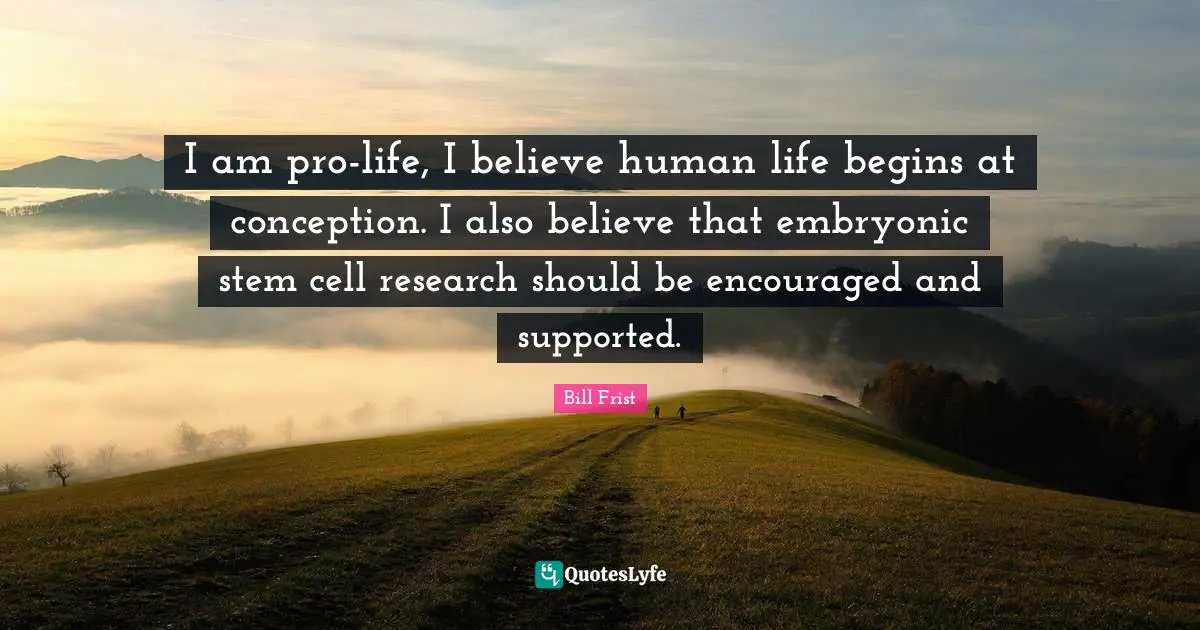 Be Encouraged Quotes: "I am pro-life, I believe human life begins at conception. I also believe that embryonic stem cell research should be encouraged and supported."