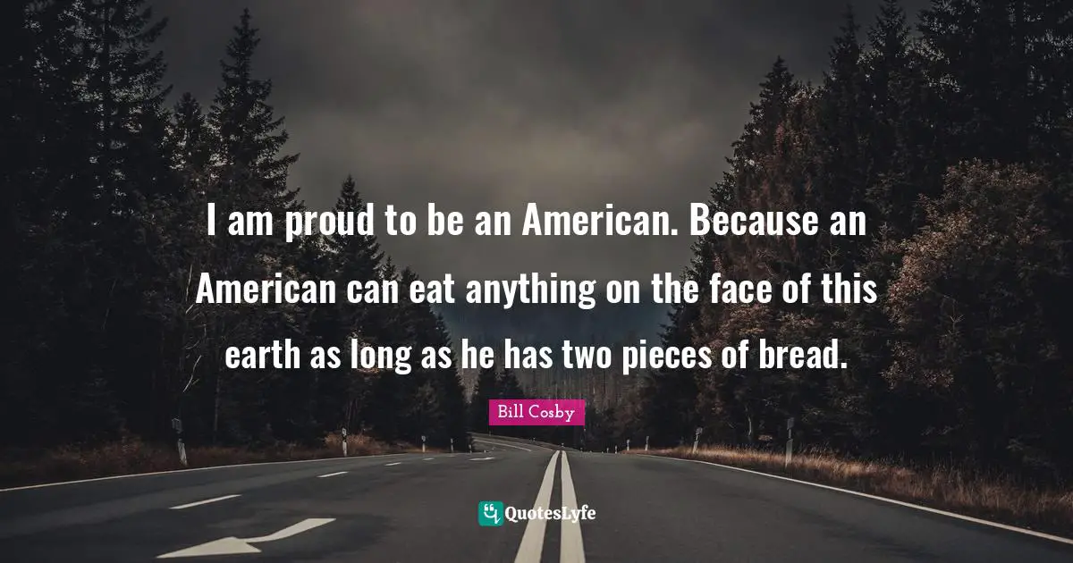 I am proud to be an American. Because an American can eat anything on the face of this earth as long as he has two pieces of bread.