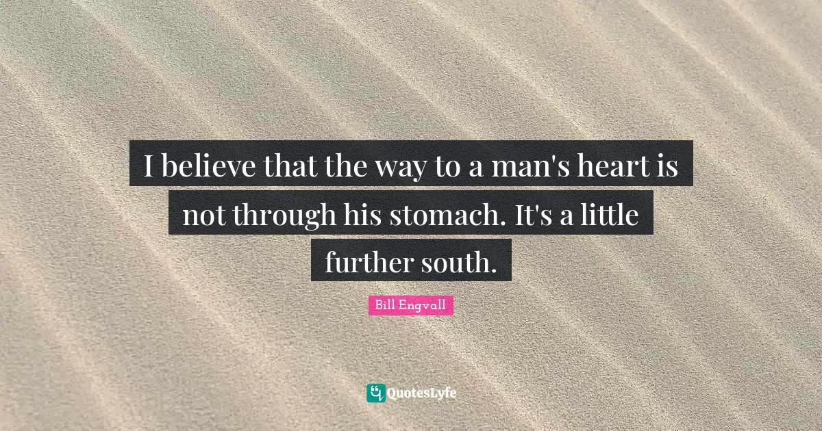 I believe that the way to a man's heart is not through his stomach. It's a little further south.