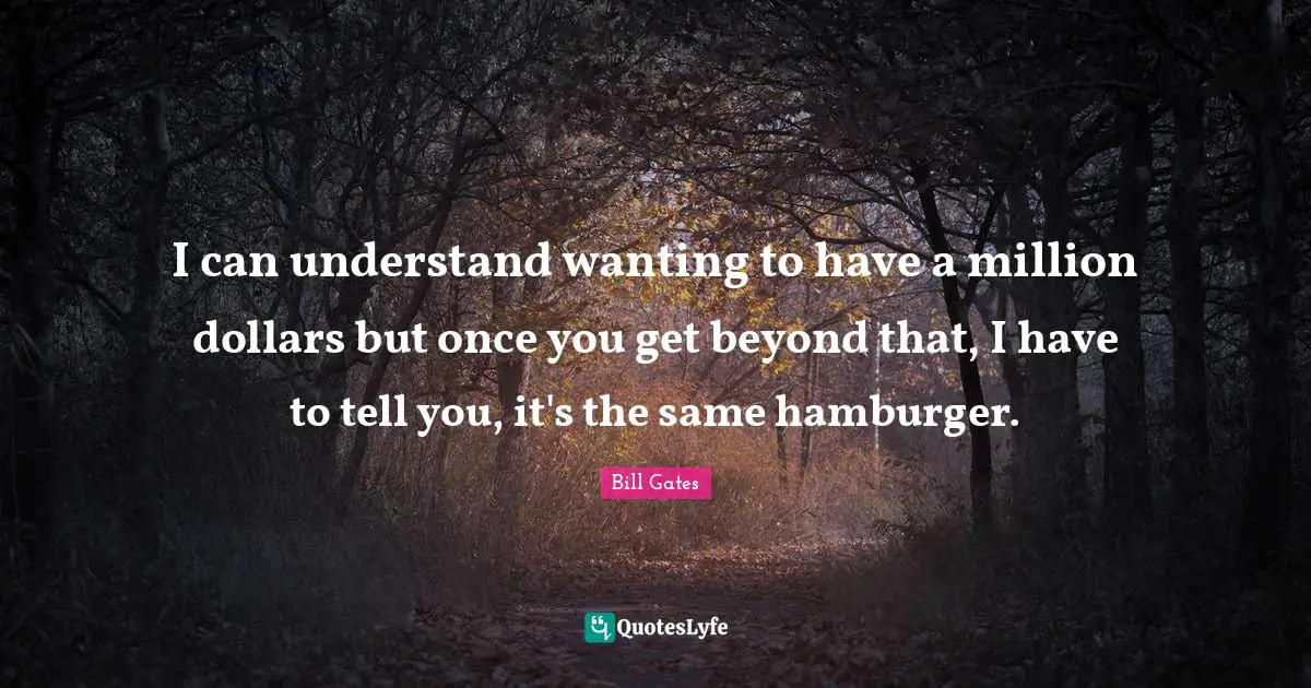 Hamburgers Quotes: "I can understand wanting to have a million dollars but once you get beyond that, I have to tell you, it's the same hamburger."