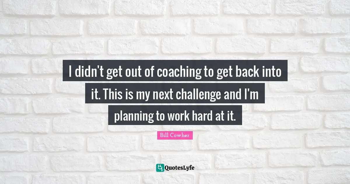Coaching Quotes: "I didn't get out of coaching to get back into it. This is my next challenge and I'm planning to work hard at it."