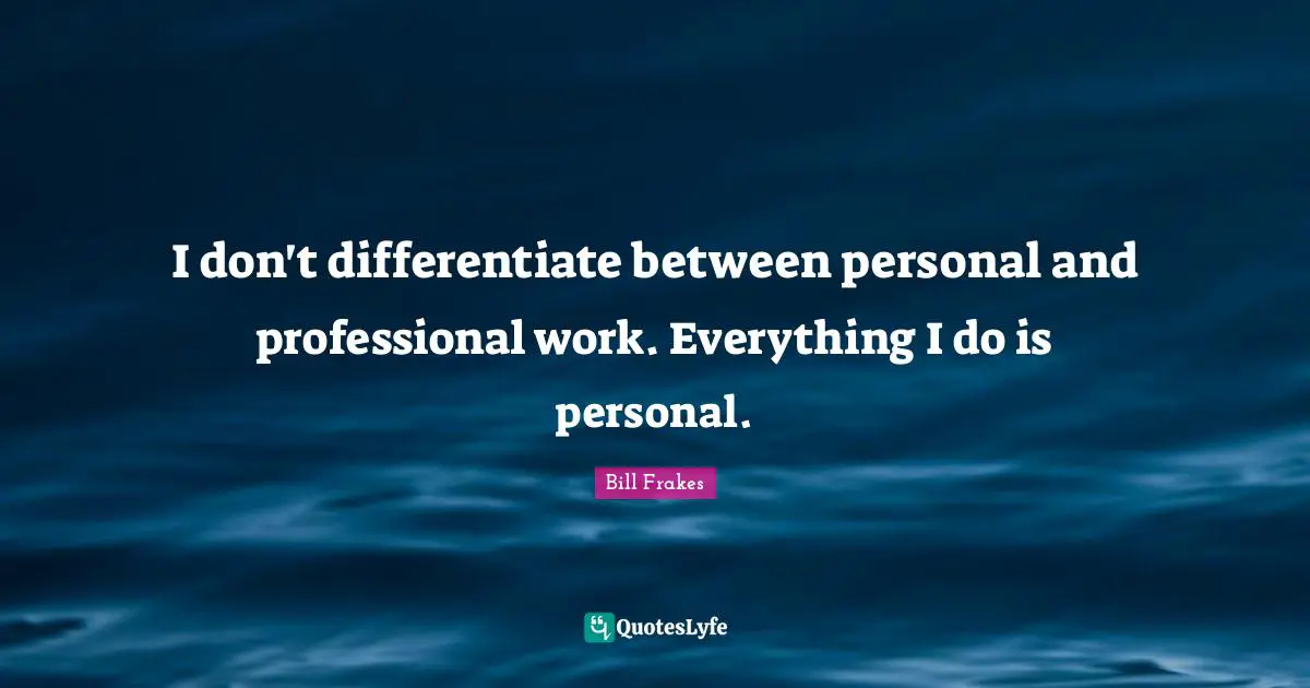 I don't differentiate between personal and professional work. Everything I do is personal.