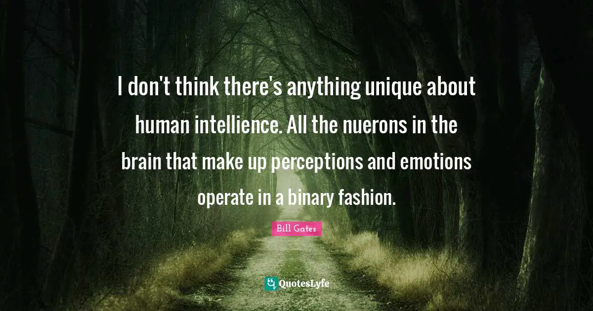 I don't think there's anything unique about human intellience. All the nuerons in the brain that make up perceptions and emotions operate in a binary fashion.