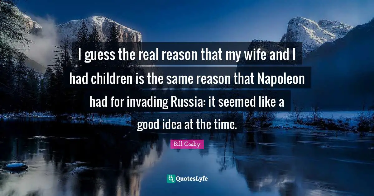 Invading Quotes: "I guess the real reason that my wife and I had children is the same reason that Napoleon had for invading Russia: it seemed like a good idea at the time."