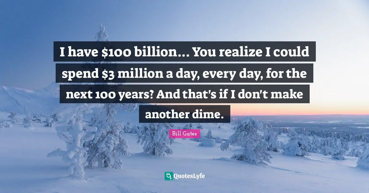 Bill Gates Quotes: I have $100 billion... You realize I could spend $3 million a day, every day, for the next 100 years? And that's if I don't make another dime.