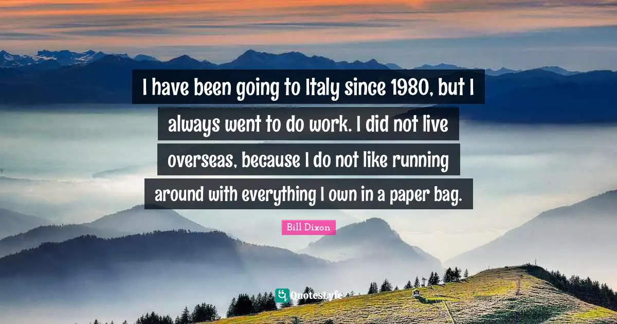 I have been going to Italy since 1980, but I always went to do work. I did not live overseas, because I do not like running around with everything I own in a paper bag.