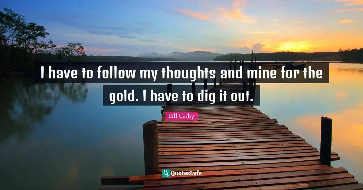 Mines Quotes: "I have to follow my thoughts and mine for the gold. I have to dig it out."