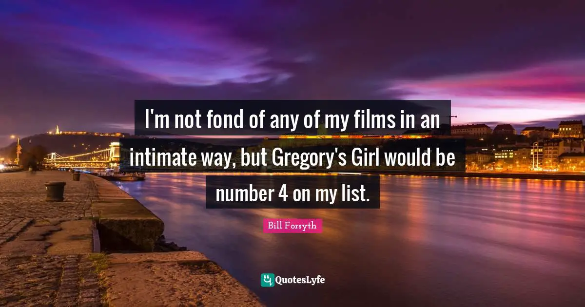 I'm not fond of any of my films in an intimate way, but Gregory's Girl would be number 4 on my list.