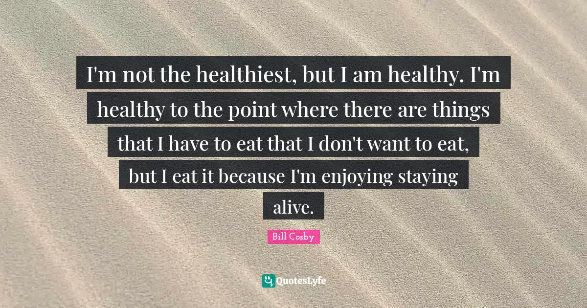 Staying Alive Quotes: "I'm not the healthiest, but I am healthy. I'm healthy to the point where there are things that I have to eat that I don't want to eat, but I eat it because I'm enjoying staying alive."