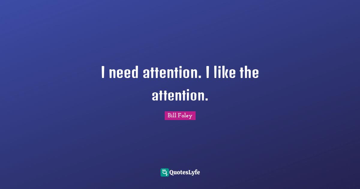 I need attention. I like the attention.