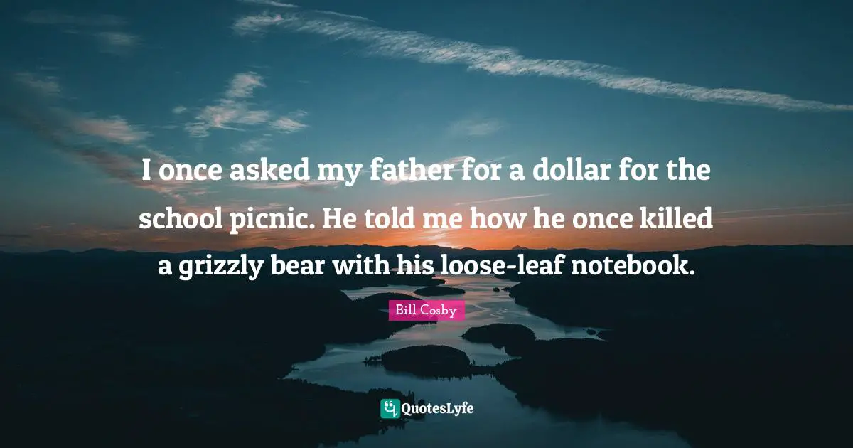 I once asked my father for a dollar for the school picnic. He told me how he once killed a grizzly bear with his loose-leaf notebook.