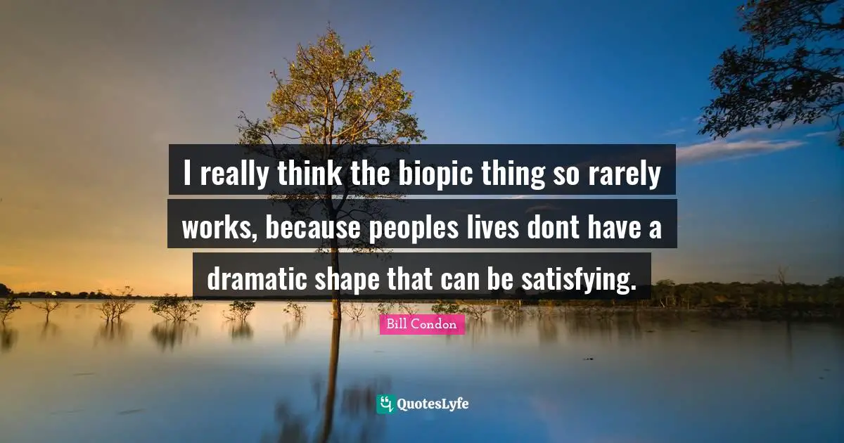 I really think the biopic thing so rarely works, because peoples lives dont have a dramatic shape that can be satisfying.