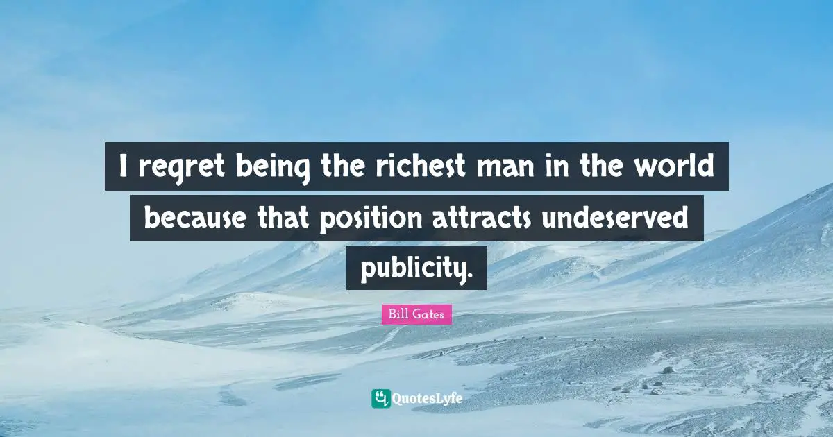 I regret being the richest man in the world because that position attracts undeserved publicity.