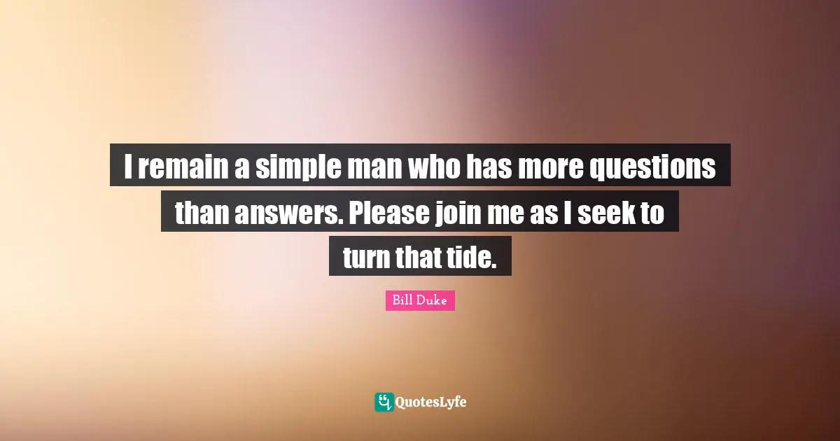 I remain a simple man who has more questions than answers. Please join me as I seek to turn that tide.