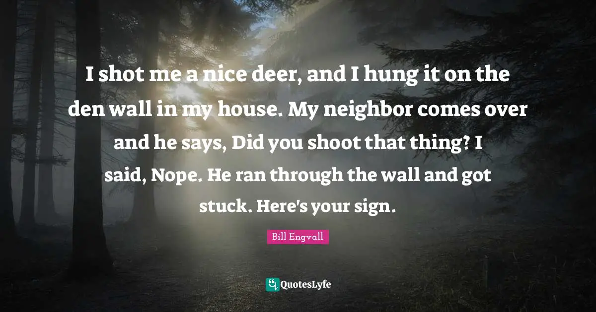 I shot me a nice deer, and I hung it on the den wall in my house. My neighbor comes over and he says, Did you shoot that thing? I said, Nope. He ran through the wall and got stuck. Here's your sign.