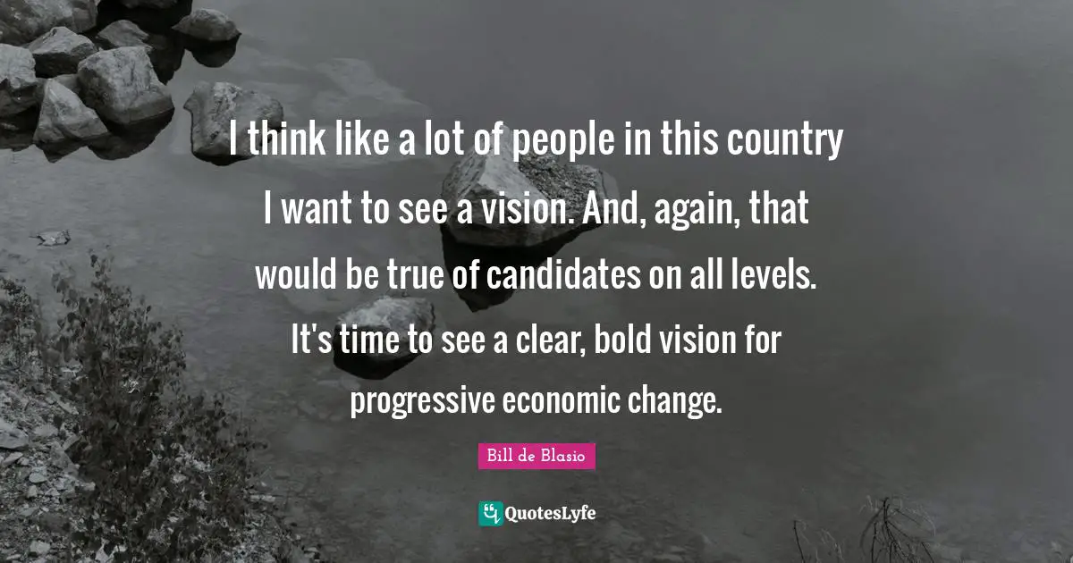 I think like a lot of people in this country I want to see a vision. And, again, that would be true of candidates on all levels. It's time to see a clear, bold vision for progressive economic change.