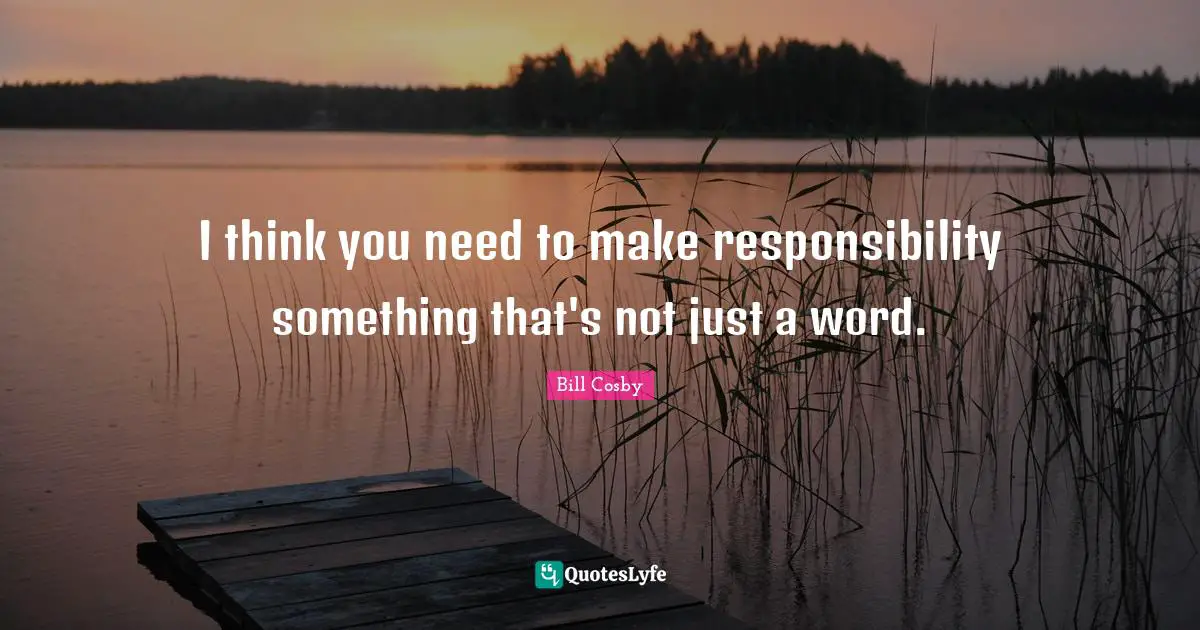 I think you need to make responsibility something that's not just a word.