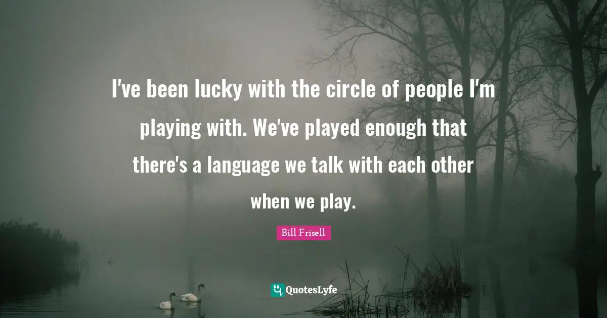 I've been lucky with the circle of people I'm playing with. We've played enough that there's a language we talk with each other when we play.