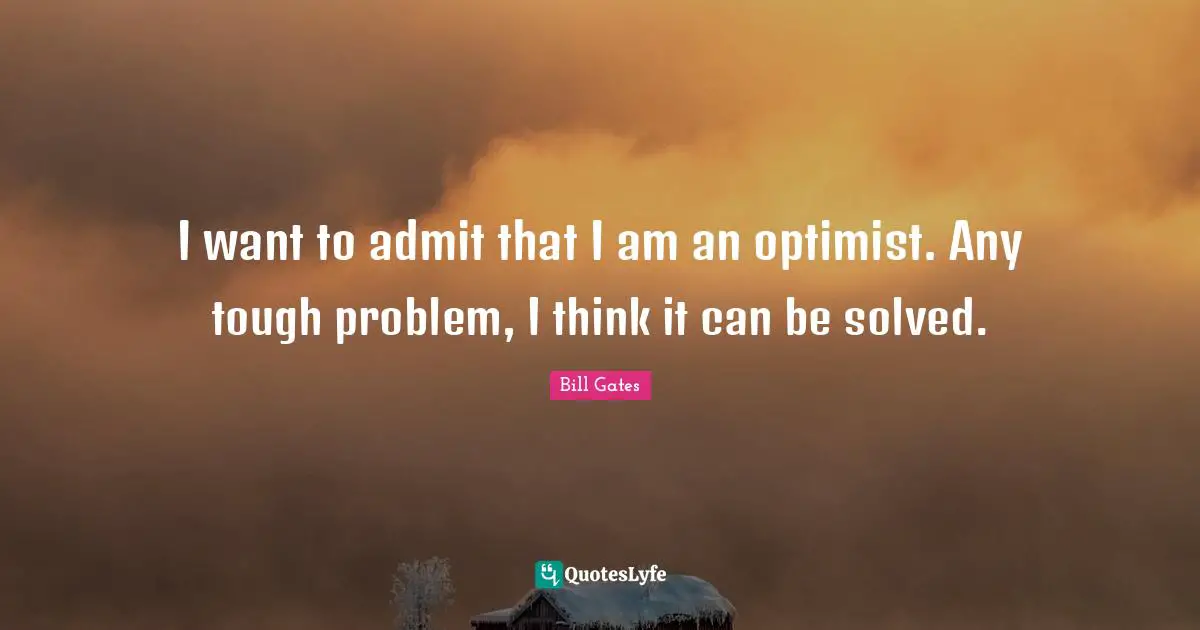 I want to admit that I am an optimist. Any tough problem, I think it can be solved.