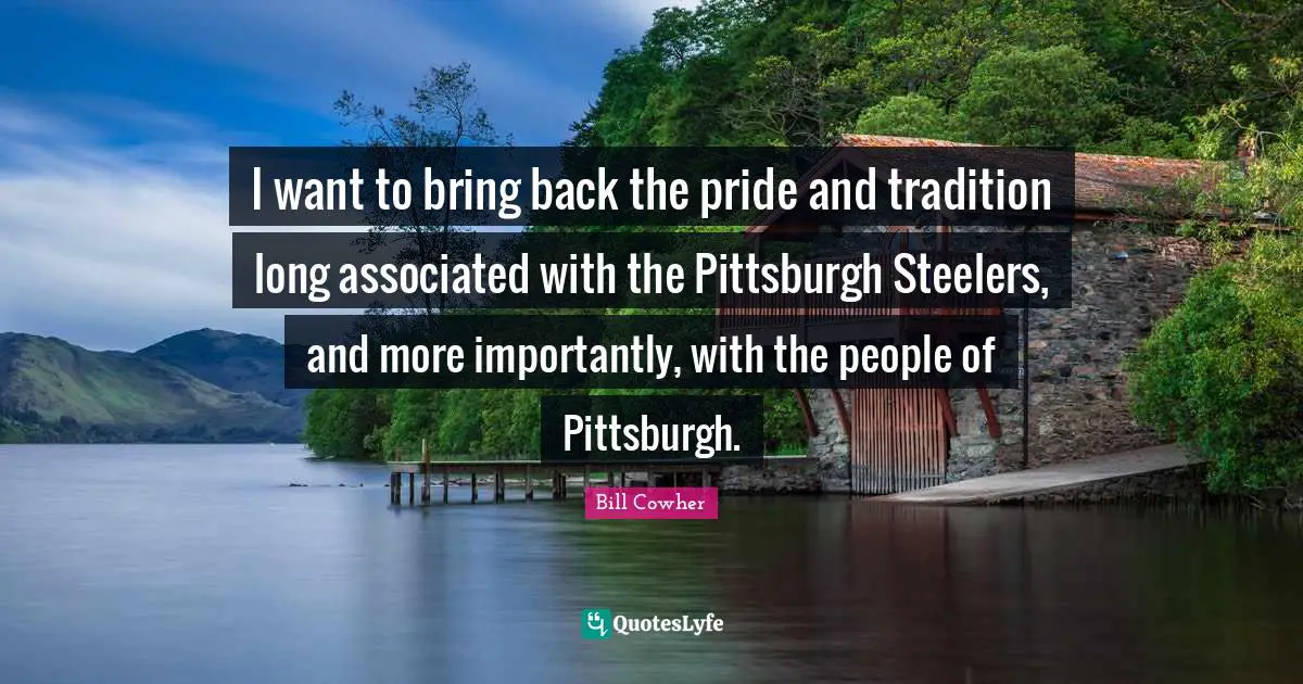 Tradition Quotes: "I want to bring back the pride and tradition long associated with the Pittsburgh Steelers, and more importantly, with the people of Pittsburgh."