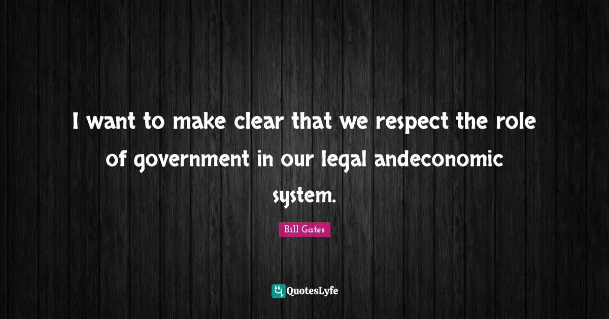 I want to make clear that we respect the role of government in our legal andeconomic system.