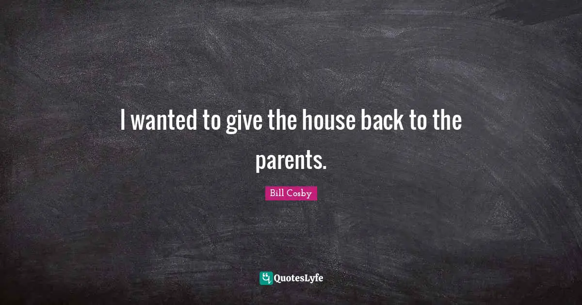 I wanted to give the house back to the parents.