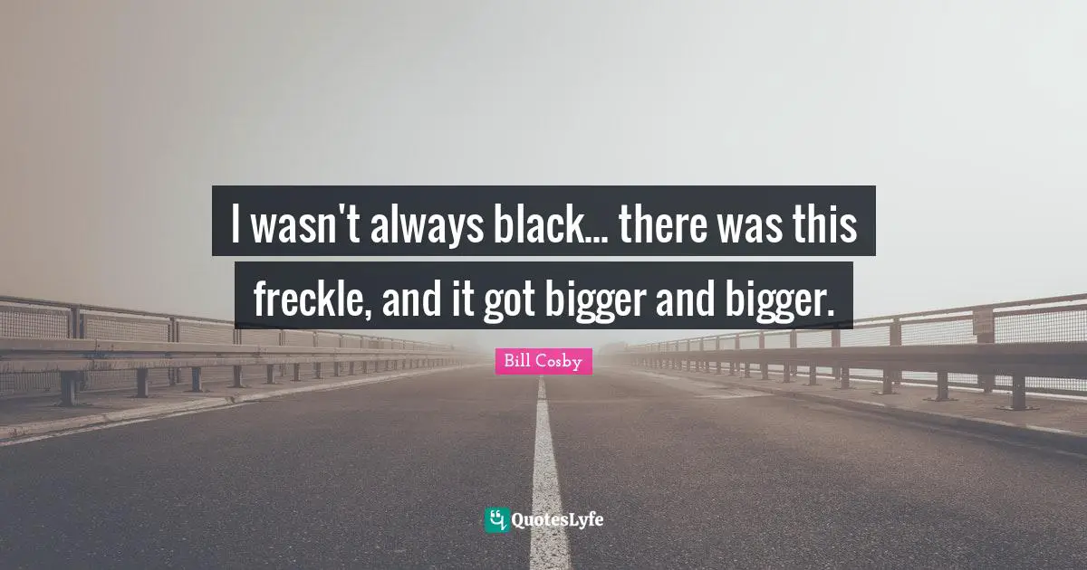 I wasn't always black... there was this freckle, and it got bigger and bigger.