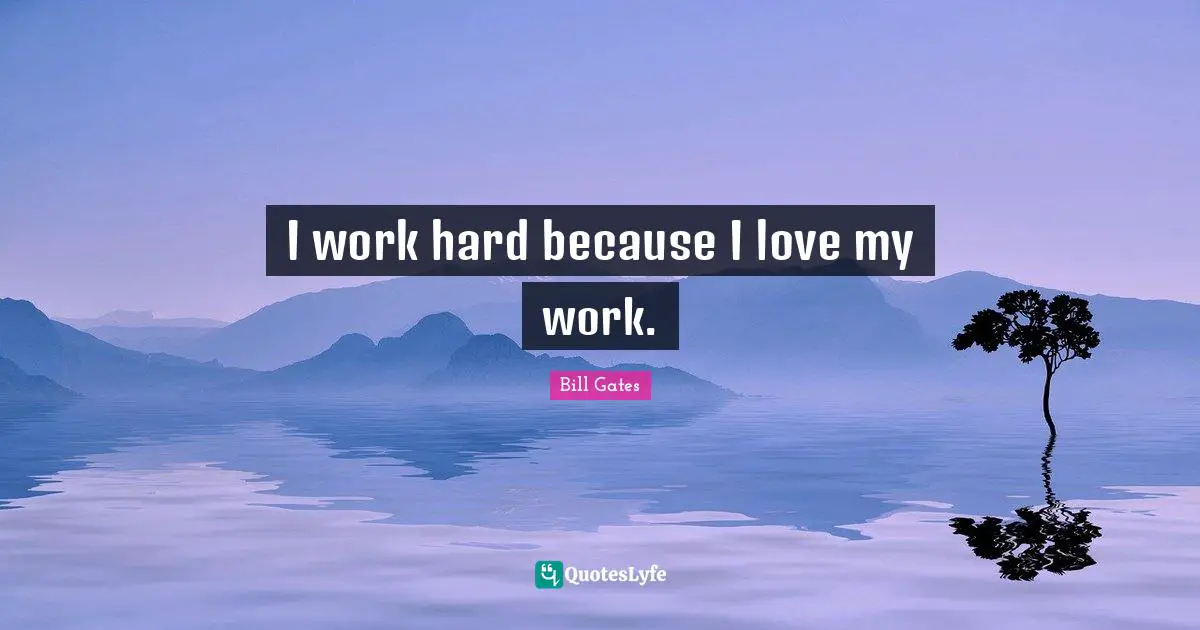 I work hard because I love my work.