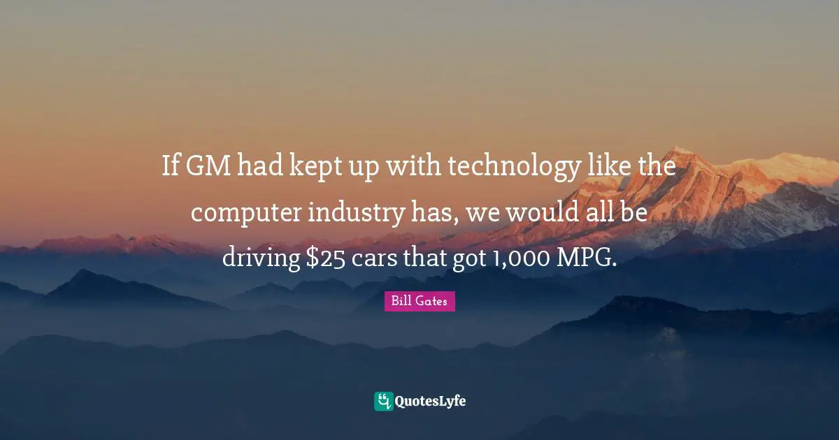 If GM had kept up with technology like the computer industry has, we would all be driving $25 cars that got 1,000 MPG.
