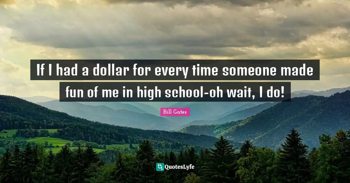 High School Quotes: "If I had a dollar for every time someone made fun of me in high school-oh wait, I do!"
