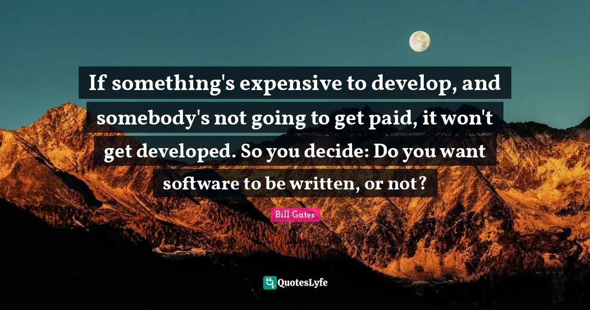 If something's expensive to develop, and somebody's not going to get paid, it won't get developed. So you decide: Do you want software to be written, or not?