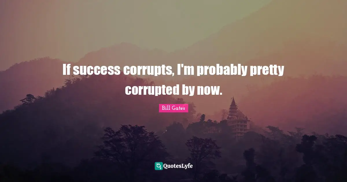 If success corrupts, I'm probably pretty corrupted by now.