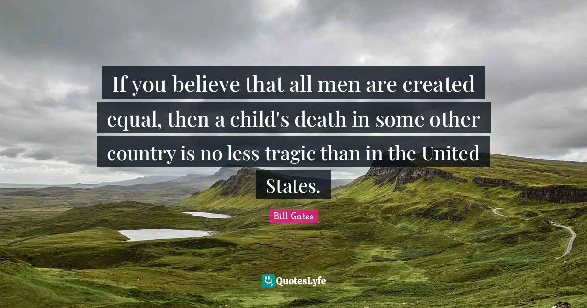 If you believe that all men are created equal, then a child's death in some other country is no less tragic than in the United States.