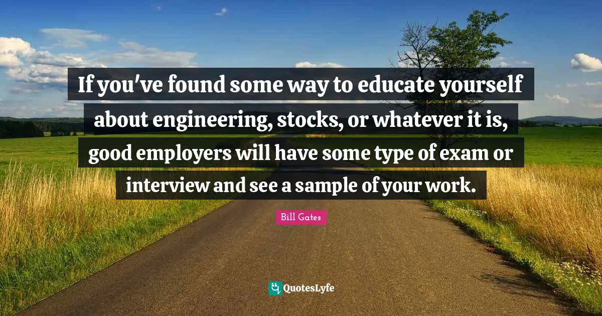 If you've found some way to educate yourself about engineering, stocks, or whatever it is, good employers will have some type of exam or interview and see a sample of your work.