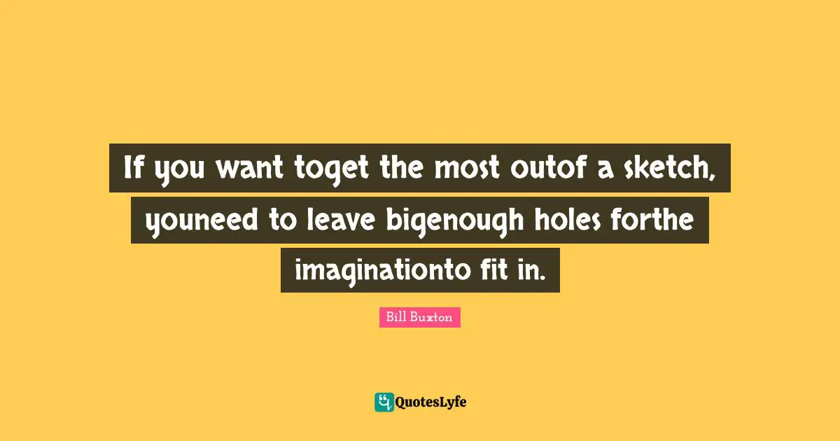 If you want toget the most outof a sketch, youneed to leave bigenough holes forthe imaginationto fit in.