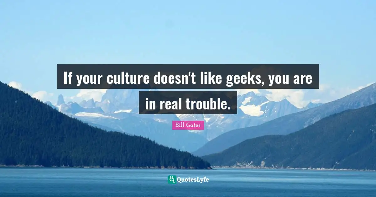 Geek Quotes: "If your culture doesn't like geeks, you are in real trouble."