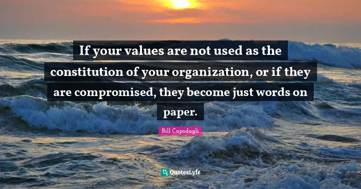 If your values are not used as the constitution of your organization, or if they are compromised, they become just words on paper.