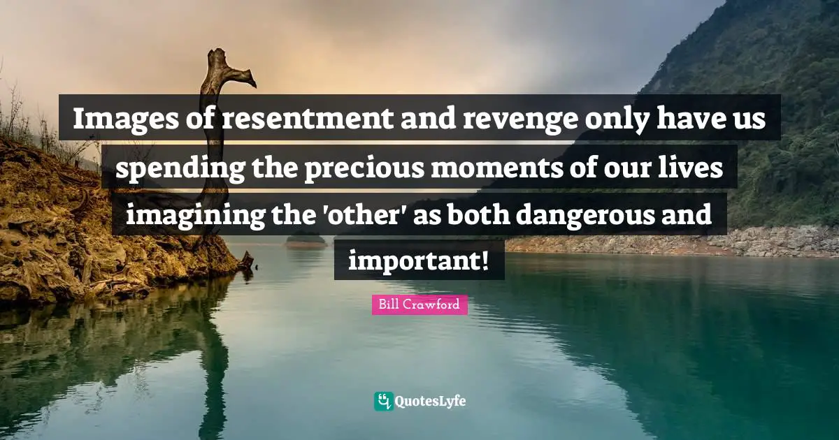 Images of resentment and revenge only have us spending the precious moments of our lives imagining the 'other' as both dangerous and important!