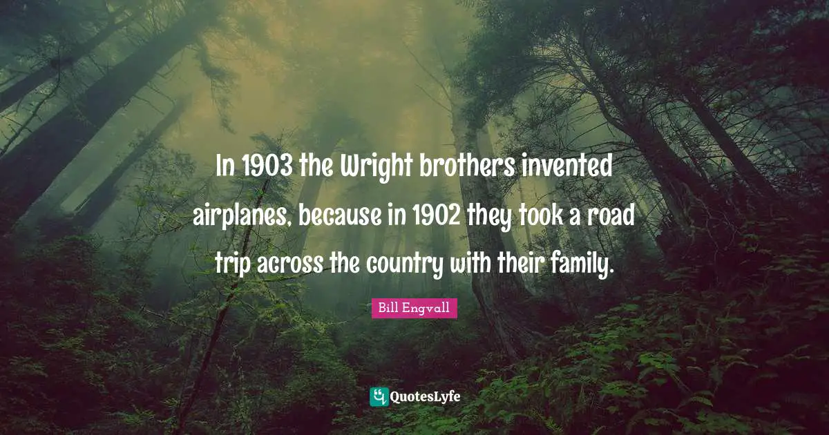 In 1903 the Wright brothers invented airplanes, because in 1902 they took a road trip across the country with their family.