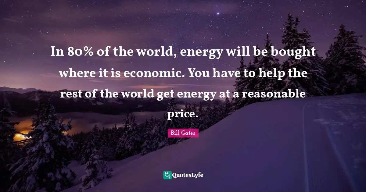 In 80% of the world, energy will be bought where it is economic. You have to help the rest of the world get energy at a reasonable price.
