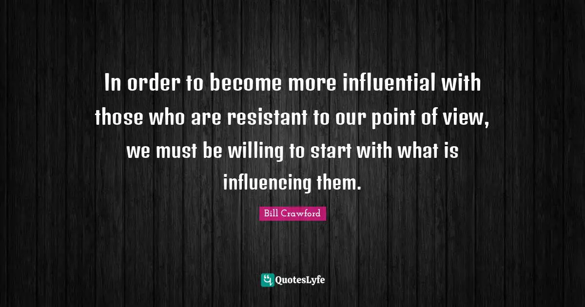 In order to become more influential with those who are resistant to our point of view, we must be willing to start with what is influencing them.