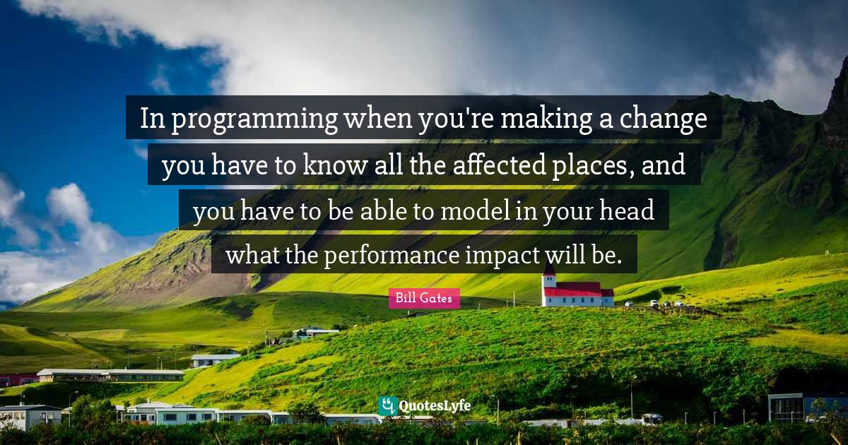 In programming when you're making a change you have to know all the af ...